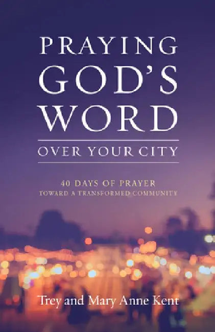 Praying God's Word Over Your City: 40 Days of Prayer Toward a Transformed Community by Trey Kent
