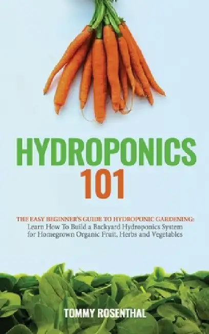 Hydroponics 101: The Easy Beginner's Guide to Hydroponic Gardening. Learn How To Build a Backyard Hydroponics System for Homegrown Orga by Tommy Rosenthal