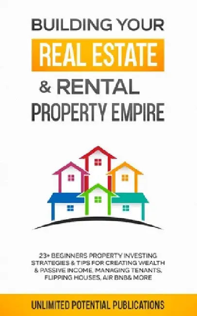 Building Your Real Estate & Rental Property Empire: 23+ Beginners Property Investing Strategies & Tips For Creating Wealth & Passive Income, Managing by Unlimited Potential Publications