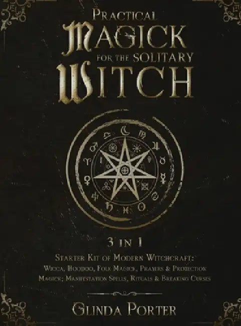 Practical Magick for the Solitary Witch (3 in 1): Starter Kit of Modern Witchcraft: Wicca, Hoodoo, Folk Magick, Prayers & Protection Magick; Manifesta by Glinda Porter