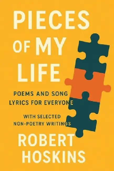 Pieces of My Life: Poems and Song Lyrics for Everyone with Selected Non-Poetry Writings by Robert Hoskins