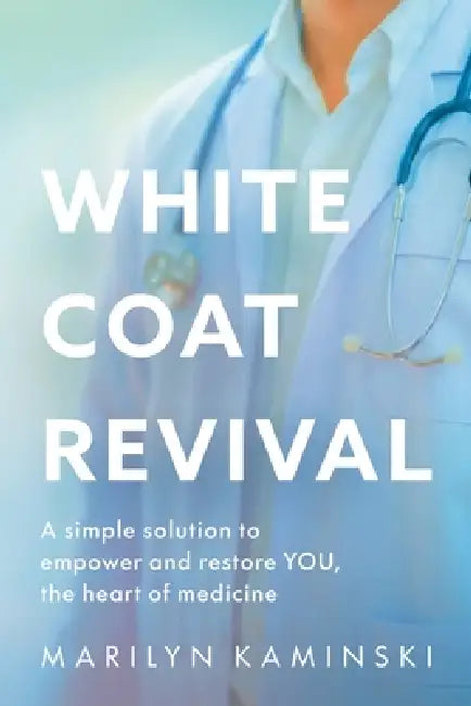 White Coat Revival: A Simple Solution to Empower & Restore YOU, the Heart of Medicine by Marilyn Kaminski