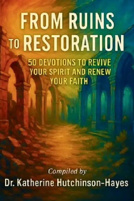 From Ruins to Restoration: 50 Devotions to Revive Your Spirit and Renew Your Faith by Katherine Hutchinson-Hayes