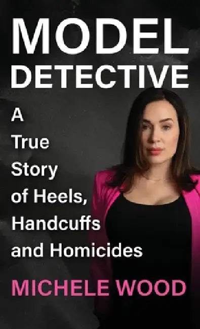 Model Detective: A True Story of Heels, Handcuffs and Homicides by Michele Wood