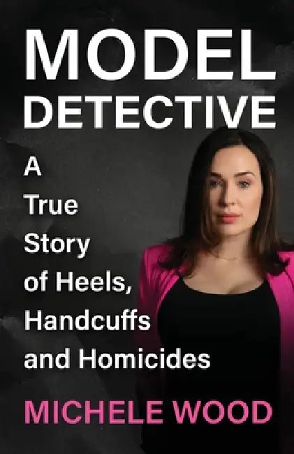 Model Detective: A True Story of Heels, Handcuffs and Homicides by Michele Wood