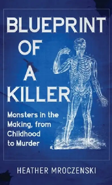 Blueprint Of A Killer: Monsters in the Making, from Childhood to Murder by Heather Mroczenski