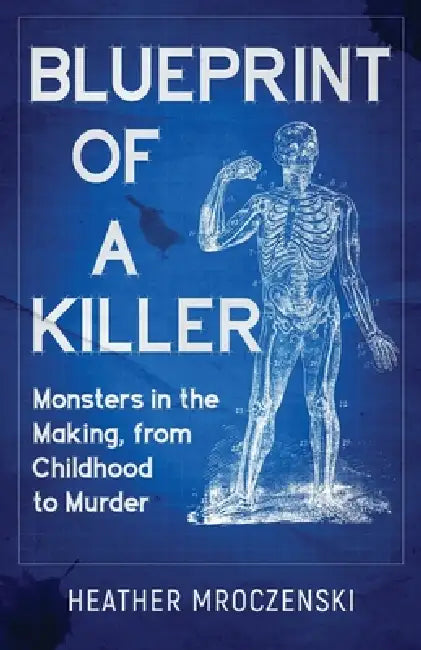 Blueprint Of A Killer: Monsters in the Making, from Childhood to Murder by Heather Mroczenski