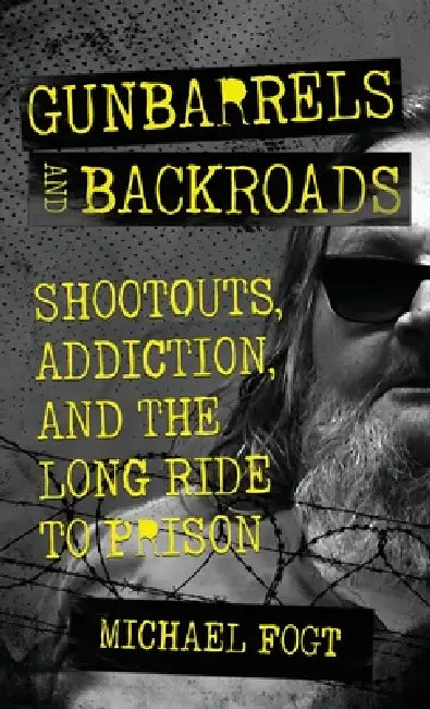 Gunbarrels and Backroads: Shootouts, Addiction, and the Long Ride to Prison by Michael Fogt