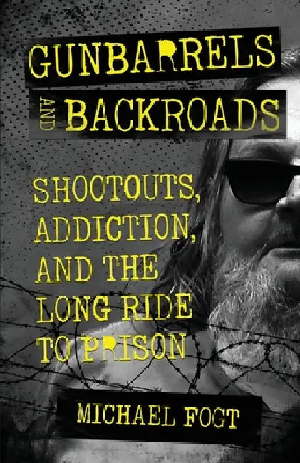 Gunbarrels and Backroads: Shootouts, Addiction, and the Long Ride to Prison by Michael Fogt