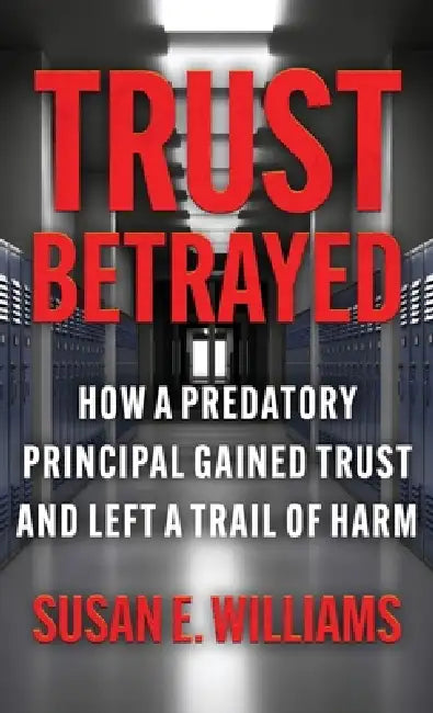 Trust Betrayed: How a Predatory Principal Gained Trust and Left a Trail of Harm by Susan E. Williams