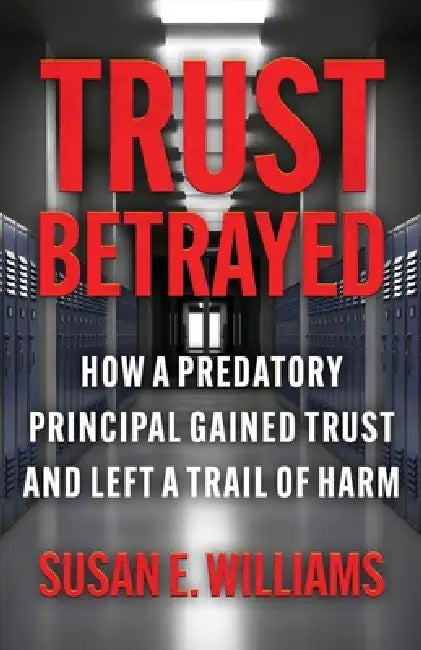 Trust Betrayed: How a Predatory Principal Gained Trust and Left a Trail of Harm by Susan E. Williams