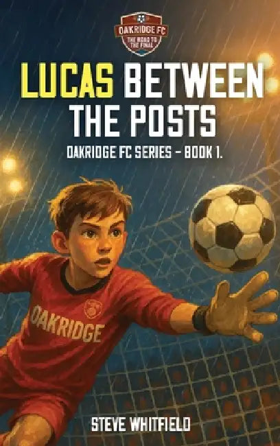 Lucas Between the Posts: Oakridge FC Series - Book 1 by Steve Whitfield