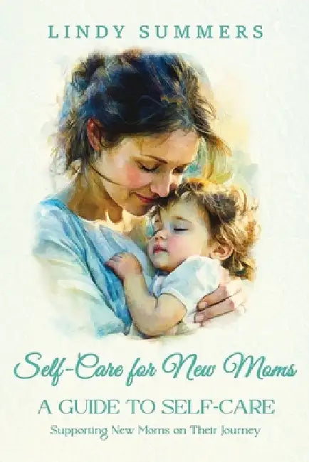 Self-Care for New Moms A Guide to Self-Care: Supporting New Moms on Their Journey by Lindy Summers