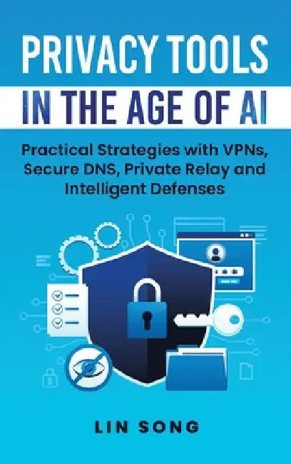 Privacy Tools in the Age of AI: Practical Strategies with VPNs, Secure DNS, Private Relay and Intelligent Defenses by Lin Song