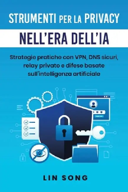 Strumenti per la privacy nell'era dell'IA: Strategie pratiche con VPN, DNS sicuri, relay privato e difese basate sull'intelligenza artificiale by Lin Song