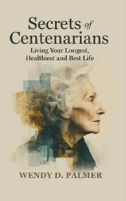 Secrets of Centenarians: Living Your Longest, Healthiest and Best Life by Wendy D. Palmer