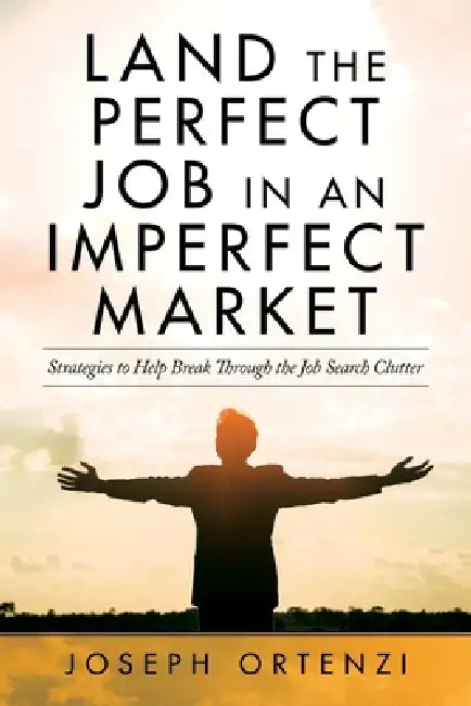 Land the Perfect Job in an Imperfect Market: Strategies to help break through the job search clutter by Joseph Ortenzi