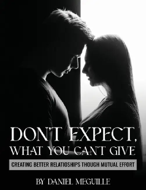 Don't Expect What You Can't Give: Creating Better Relationships Through Mutual Effort by Daniel Meguille