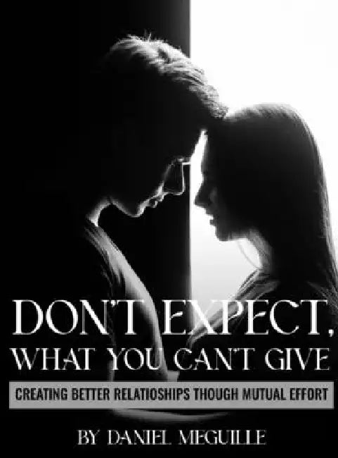 Don't Expect What You Can't Give: Creating Better Relationships Through Mutual Effort by Daniel Meguille