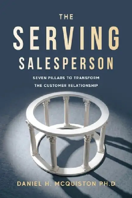 The Serving Salesperson: Seven Pillars to Transform the Customer Relationship by Daniel H. McQuiston