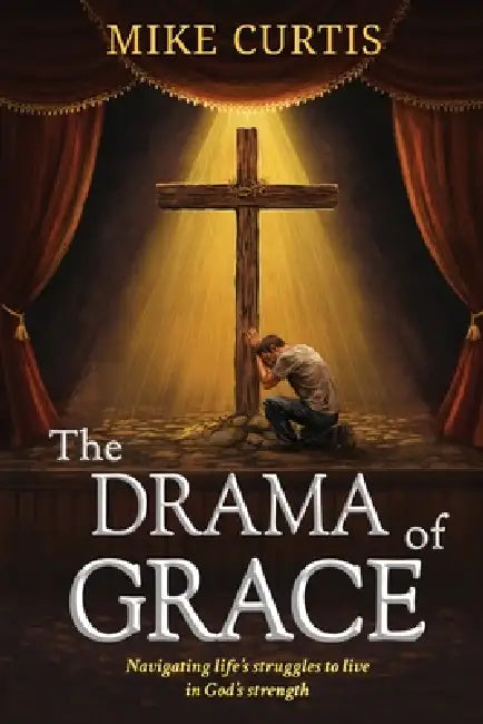 The Drama of Grace: Navigating life's struggles to live in God's strength by Mike S. Curtis