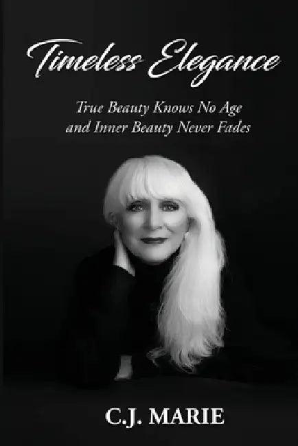 Timeless Elegance: True Beauty Knows No Age and Inner Beauty Never Fades by C. J. Marie