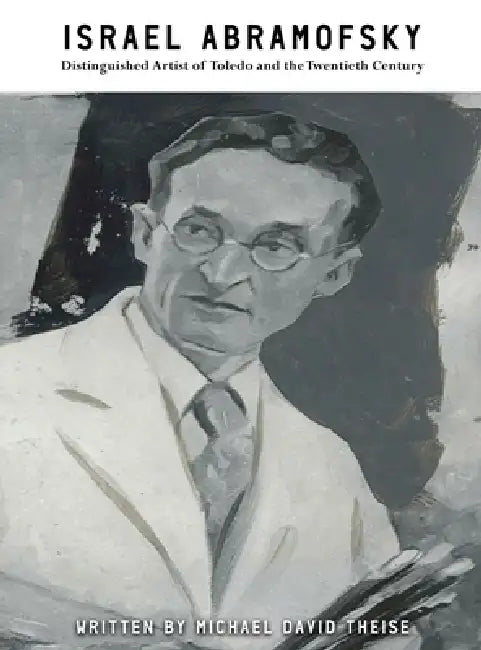 Israel Abramofsky: Distinguished Artist of Toledo and the Twentieth Century by Michael David Theise