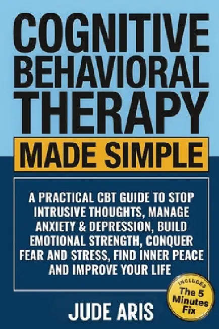 Cognitive Behavioral Therapy Made Simple: A Practical CBT Guide to Stop Intrusive Thoughts, Manage Anxiety & Depression, Build Emotional Strength, Con by Jude Aris