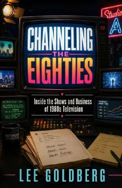Channeling the Eighties: Inside the Shows and Business of 1980s Television by Lee Goldberg