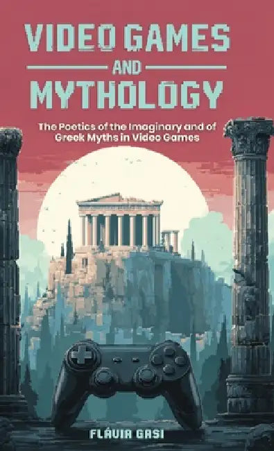 Video Games and Mythology: The Poetics of the Imaginary and of Greek Myths in Video Games by Flávia Gasi, Bridget Benetti
