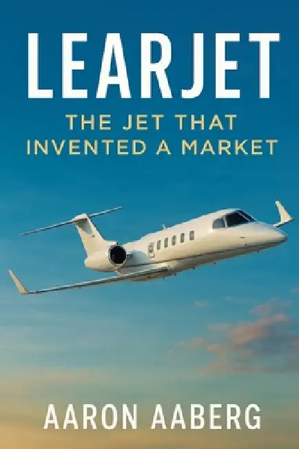 Learjet: The Jet That Invented a Market by Aaron Aaberg