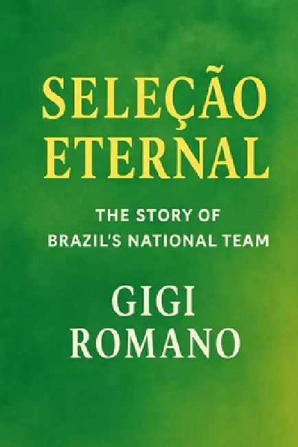 Seleção Eternal: The Story of Brazil's National Team by Gigi Romano