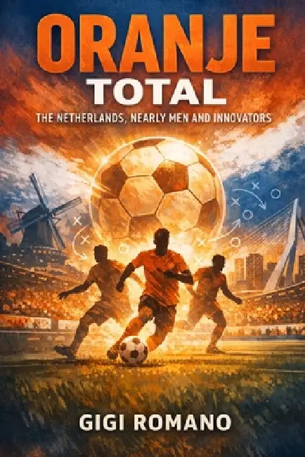 Oranje Total: The Netherlands, Nearly Men and Innovators by Gigi Romano