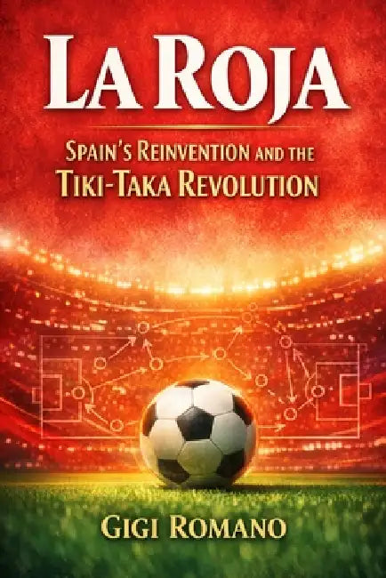 La Roja: Spain's Reinvention and the Tiki-Taka Revolution by Gigi Romano