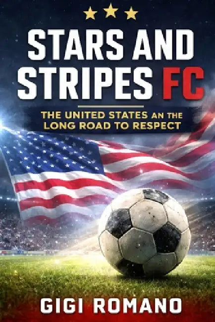 Stars and Stripes FC: The United States and the Long Road to Respect by Gigi Romano