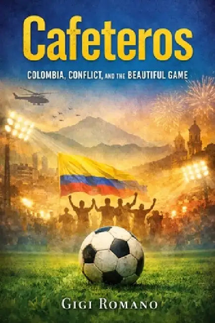 Cafeteros: Colombia, Conflict, and the Beautiful Game by Gigi Romano