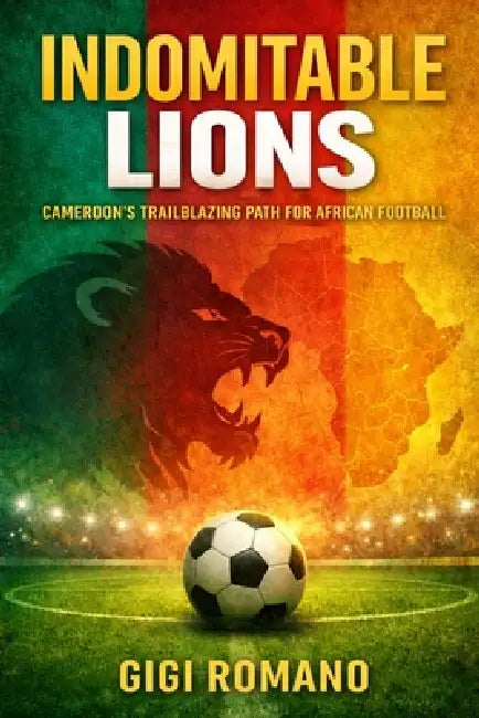 Indomitable Lions: Cameroon's Trailblazing Path for African Football by Gigi Romano