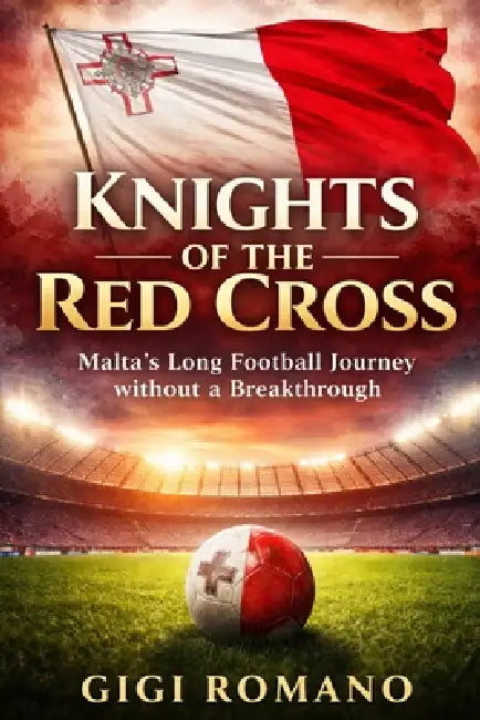 Knights of the Red Cross: Malta's Long Football Journey without a Breakthrough by Gigi Romano