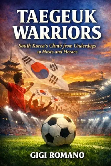 Taegeuk Warriors: South Korea's Climb from Underdogs to Hosts and Heroes by Gigi Romano