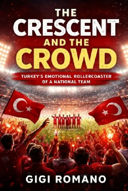 The Crescent and the Crowd: Turkey's Emotional Rollercoaster of a National Team by Gigi Romano