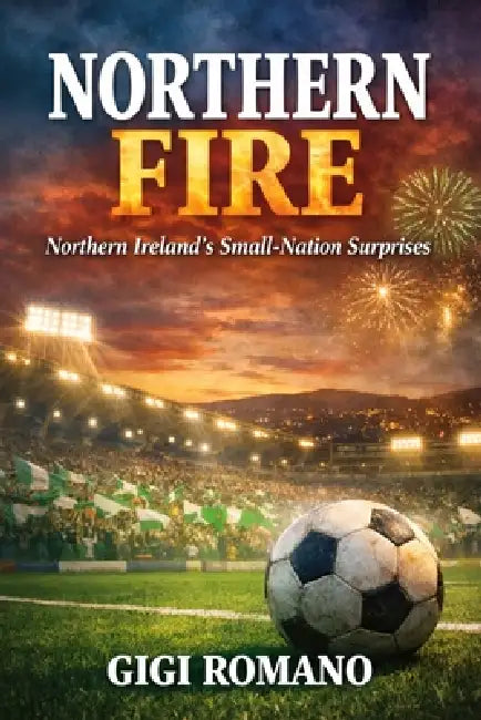 Northern Fire: Northern Ireland's Small-Nation Surprises by Gigi Romano