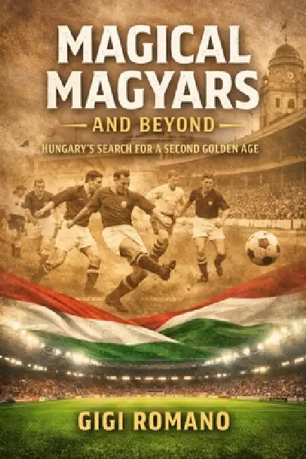 Magical Magyars and Beyond: Hungary's Search for a Second Golden Age by Gigi Romano