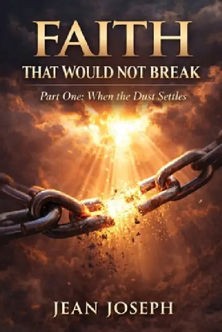 Faith That Would Not Break (Part One): When the Dust Settles by Jean Joseph