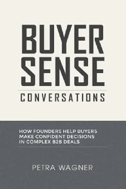 Buyer Sense Conversations: How Founders Help Buyers Make Confident Decisions in Complex B2B Deals by Petra Wagner