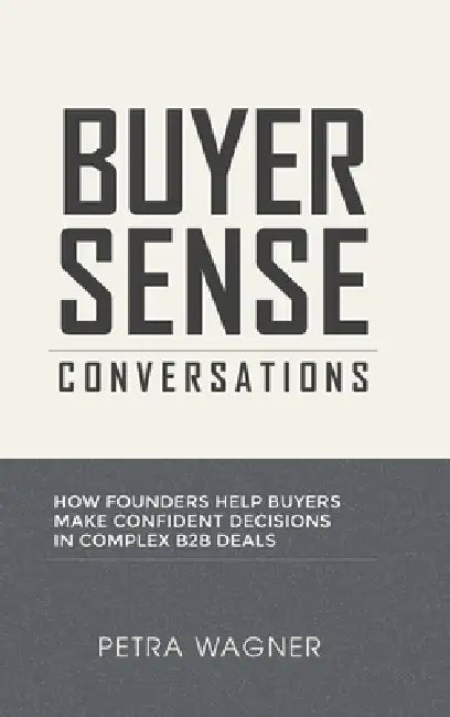 Buyer Sense Conversations: How Founders Help Buyers Make Confident Decisions in Complex B2B Deals by Petra Wagner
