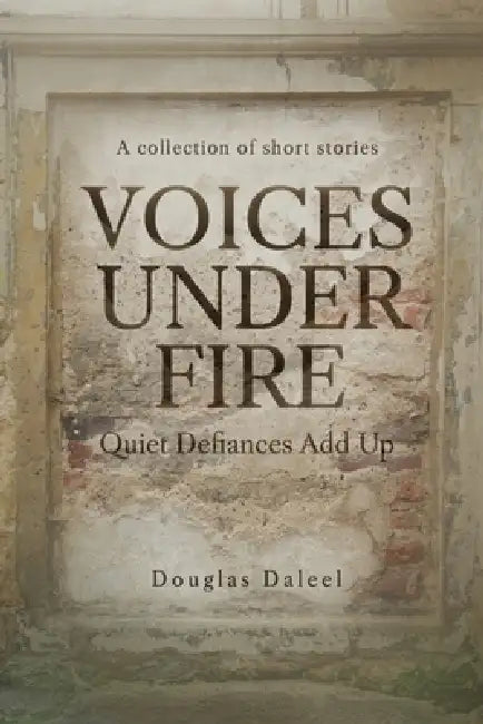 Voices Under Fire: Quiet Defiances Add Up (Short Stories) by Douglas Daleel