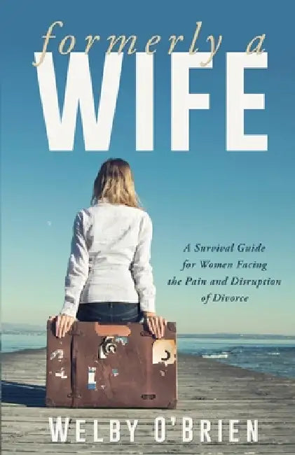 Formerly a Wife: A Survival Guide for Women Facing the Pain and Disruption of Divorce by Welby O'Brien