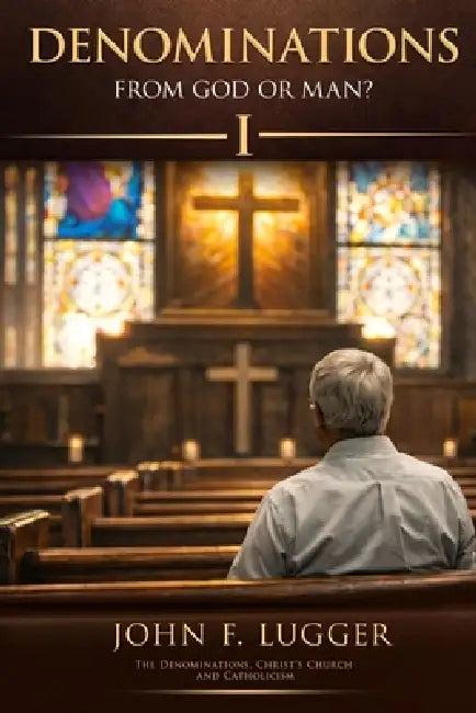 Denominations: From God or Man? Volume One by John F. Lugger