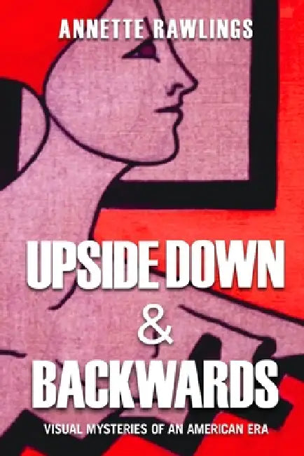Upside Down & Backwards: Visual Mysteries of an American Era by Annette Rawlings