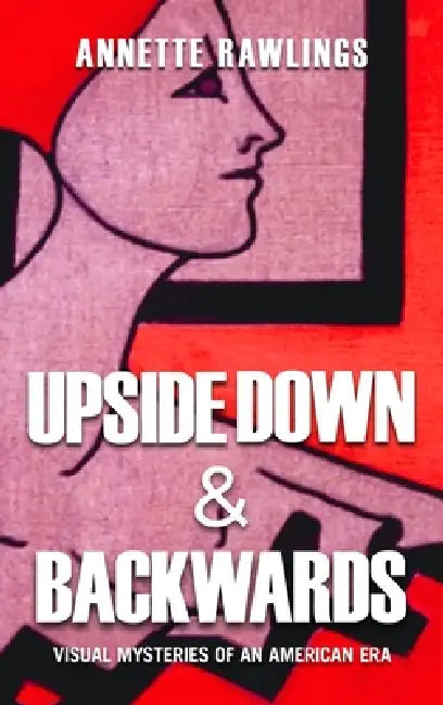 Upside Down & Backwards: Visual Mysteries of an American Era by Annette Rawlings